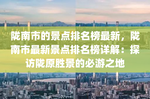 隴南市的景點排名榜最新，隴南市最新景點排名榜詳解：探訪隴原勝景的必游之地