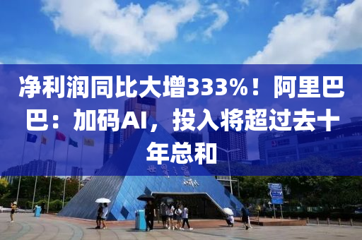 凈利潤同比大增333%！阿里巴巴：加碼AI，投入將超過去十年總和