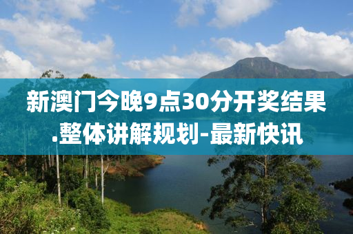 新澳門今晚9點30分開獎結果.整體講解規(guī)劃-最新快訊