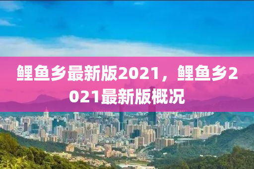 鯉魚鄉(xiāng)最新版2021，鯉魚鄉(xiāng)2021最新版概況