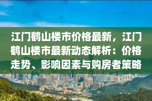 江門鶴山樓市價(jià)格最新，江門鶴山樓市最新動(dòng)態(tài)解析：價(jià)格走勢(shì)、影響因素與購(gòu)房者策略