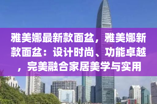 雅美娜最新款面盆，雅美娜新款面盆：設計時尚、功能卓越，完美融合家居美學與實用