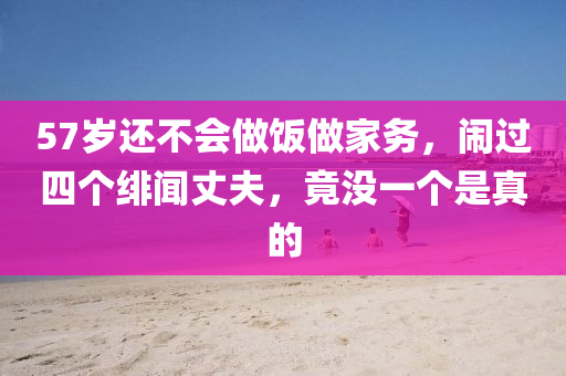 57歲還不會做飯做家務，鬧過四個緋聞丈夫，竟沒一個是真的