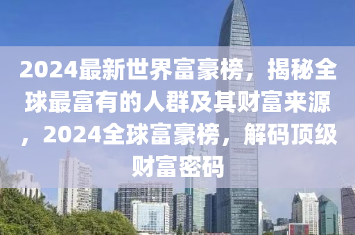 2024最新世界富豪榜，揭秘全球最富有的人群及其財(cái)富來源，2024全球富豪榜，解碼頂級財(cái)富密碼