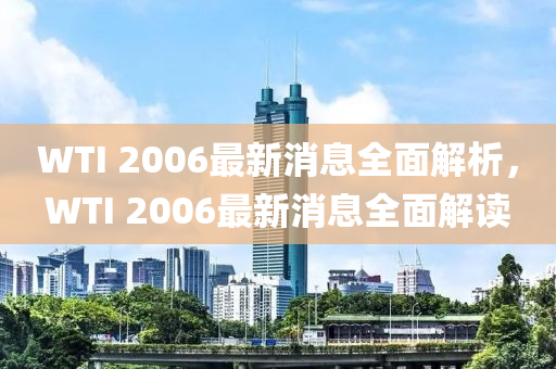 WTI 2006最新消息全面解析，WTI 2006最新消息全面解讀