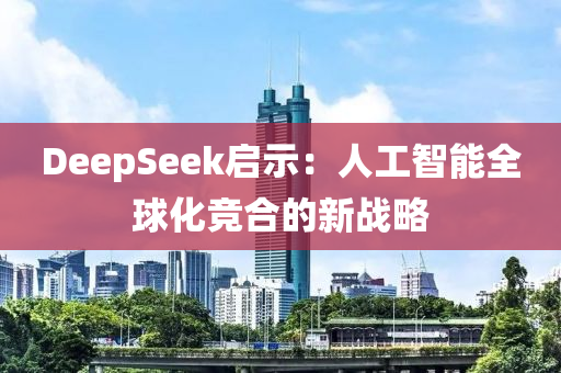 DeepSeek啟示：人工智能全球化競合的新戰(zhàn)略