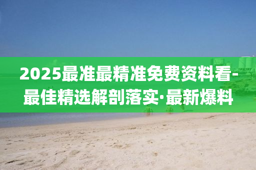 2025最準(zhǔn)最精準(zhǔn)免費(fèi)資料看-最佳精選解剖落實(shí)·最新爆料