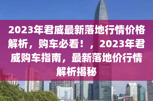 2023年君威最新落地行情價格解析，購車必看！，2023年君威購車指南，最新落地價行情解析揭秘