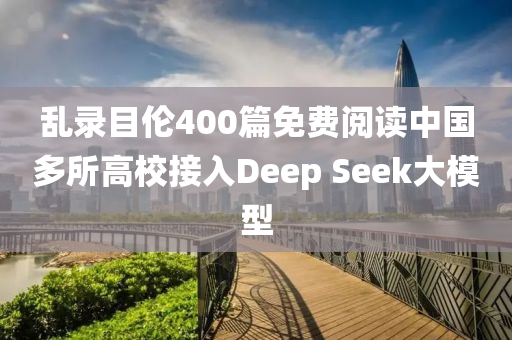 亂錄目倫400篇免費閱讀中國多所高校接入Deep Seek大模型