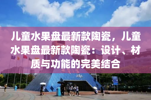 兒童水果盤最新款陶瓷，兒童水果盤最新款陶瓷：設(shè)計(jì)、材質(zhì)與功能的完美結(jié)合