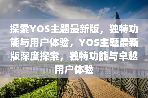 探索YOS主題最新版，獨(dú)特功能與用戶體驗(yàn)，YOS主題最新版深度探索，獨(dú)特功能與卓越用戶體驗(yàn)