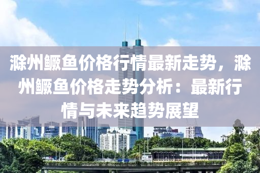 滁州鱖魚價(jià)格行情最新走勢，滁州鱖魚價(jià)格走勢分析：最新行情與未來趨勢展望