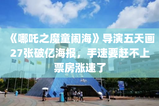 《哪吒之魔童鬧?！穼а菸逄飚?7張破億海報，手速要趕不上票房漲速了