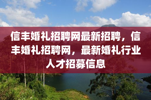 信豐婚禮招聘網(wǎng)最新招聘，信豐婚禮招聘網(wǎng)，最新婚禮行業(yè)人才招募信息