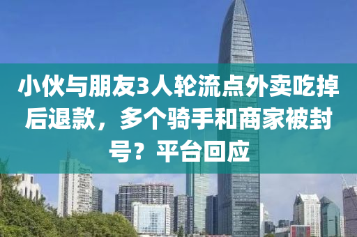 小伙與朋友3人輪流點外賣吃掉后退款，多個騎手和商家被封號？平臺回應(yīng)