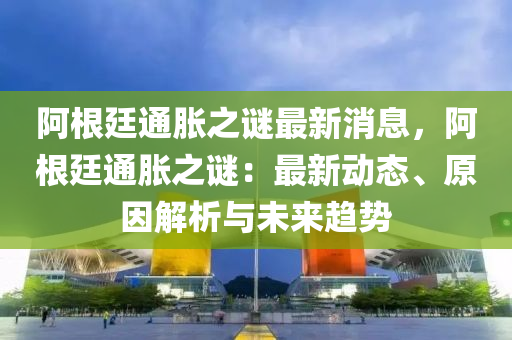 阿根廷通脹之謎最新消息，阿根廷通脹之謎：最新動態(tài)、原因解析與未來趨勢