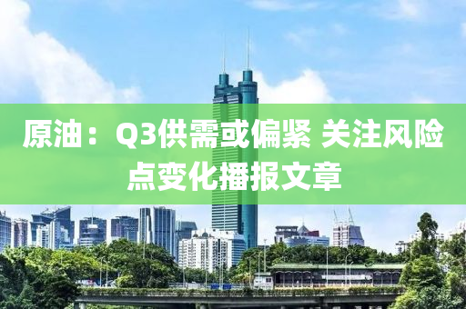 原油：Q3供需或偏緊 關(guān)注風(fēng)險點變化播報文章