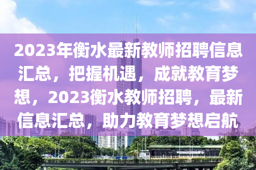 2023年衡水最新教師招聘信息匯總，把握機(jī)遇，成就教育夢想，2023衡水教師招聘，最新信息匯總，助力教育夢想啟航