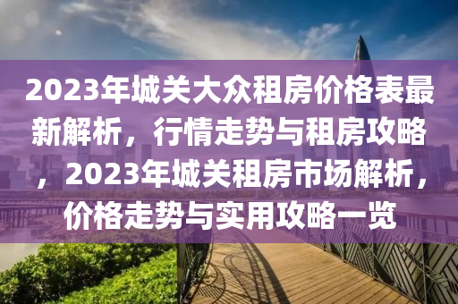 2023年城關(guān)大眾租房價格表最新解析，行情走勢與租房攻略，2023年城關(guān)租房市場解析，價格走勢與實用攻略一覽