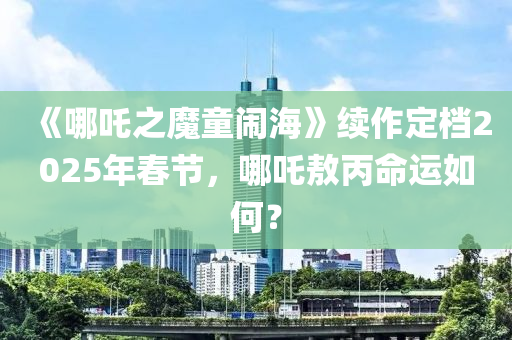 《哪吒之魔童鬧海》續(xù)作定檔2025年春節(jié)，哪吒敖丙命運如何？