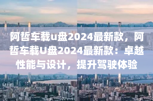 阿哲車載u盤2024最新款，阿哲車載U盤2024最新款：卓越性能與設(shè)計，提升駕駛體驗