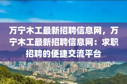 萬寧木工最新招聘信息網(wǎng)，萬寧木工最新招聘信息網(wǎng)：求職招聘的便捷交流平臺