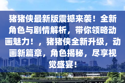 豬豬俠最新版震撼來襲！全新角色與劇情解析，帶你領(lǐng)略動(dòng)畫魅力！，豬豬俠全新升級(jí)，動(dòng)畫新篇章，角色揭秘，盡享視覺盛宴！