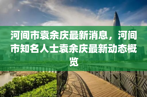 河間市袁余慶最新消息，河間市知名人士袁余慶最新動態(tài)概覽