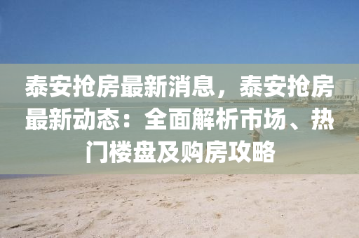 泰安搶房最新消息，泰安搶房最新動態(tài)：全面解析市場、熱門樓盤及購房攻略