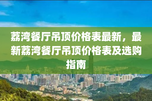 荔灣餐廳吊頂價格表最新，最新荔灣餐廳吊頂價格表及選購指南