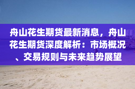 舟山花生期貨最新消息，舟山花生期貨深度解析：市場概況、交易規(guī)則與未來趨勢展望