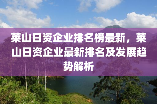 萊山日資企業(yè)排名榜最新，萊山日資企業(yè)最新排名及發(fā)展趨勢解析