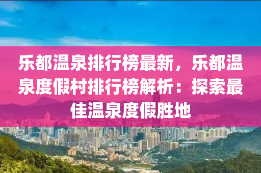 樂都溫泉排行榜最新，樂都溫泉度假村排行榜解析：探索最佳溫泉度假勝地