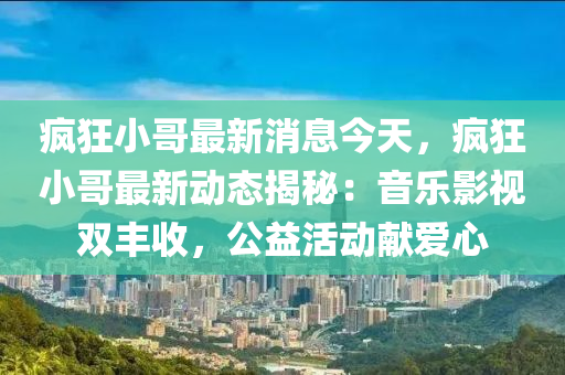 瘋狂小哥最新消息今天，瘋狂小哥最新動(dòng)態(tài)揭秘：音樂(lè)影視雙豐收，公益活動(dòng)獻(xiàn)愛(ài)心