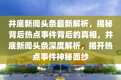 井底新聞?lì)^條最新解析，揭秘背后熱點(diǎn)事件背后的真相，井底新聞?lì)^條深度解析，揭開(kāi)熱點(diǎn)事件神秘面紗