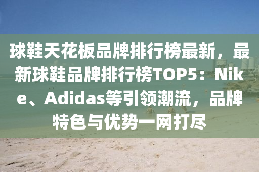 球鞋天花板品牌排行榜最新，最新球鞋品牌排行榜TOP5：Nike、Adidas等引領(lǐng)潮流，品牌特色與優(yōu)勢一網(wǎng)打盡