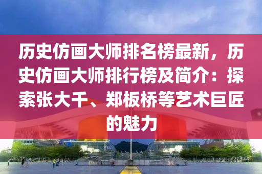 歷史仿畫大師排名榜最新，歷史仿畫大師排行榜及簡介：探索張大千、鄭板橋等藝術(shù)巨匠的魅力