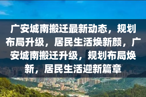 廣安城南搬遷最新動(dòng)態(tài)，規(guī)劃布局升級，居民生活煥新顏，廣安城南搬遷升級，規(guī)劃布局煥新，居民生活迎新篇章