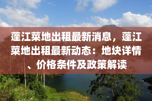 蓬江菜地出租最新消息，蓬江菜地出租最新動態(tài)：地塊詳情、價格條件及政策解讀