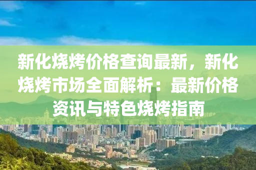 新化燒烤價格查詢最新，新化燒烤市場全面解析：最新價格資訊與特色燒烤指南