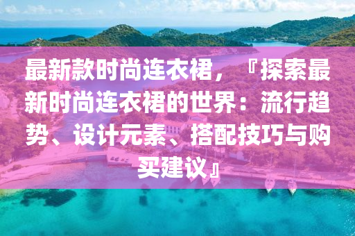 最新款時尚連衣裙，『探索最新時尚連衣裙的世界：流行趨勢、設計元素、搭配技巧與購買建議』