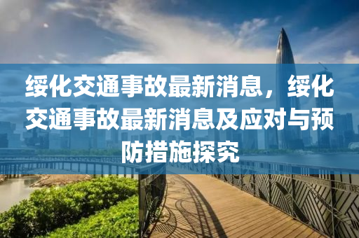 綏化交通事故最新消息，綏化交通事故最新消息及應(yīng)對與預(yù)防措施探究