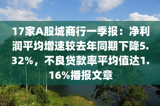 17家A股城商行一季報：凈利潤平均增速較去年同期下降5.32%，不良貸款率平均值達(dá)1.16%播報文章