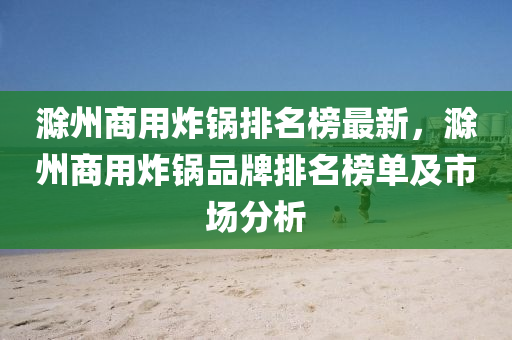 滁州商用炸鍋排名榜最新，滁州商用炸鍋品牌排名榜單及市場分析