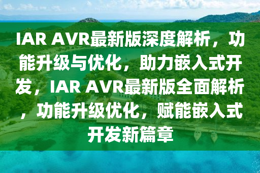 IAR AVR最新版深度解析，功能升級與優(yōu)化，助力嵌入式開發(fā)，IAR AVR最新版全面解析，功能升級優(yōu)化，賦能嵌入式開發(fā)新篇章