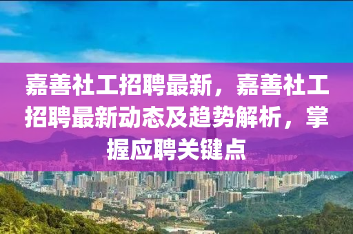 嘉善社工招聘最新，嘉善社工招聘最新動態(tài)及趨勢解析，掌握應聘關鍵點