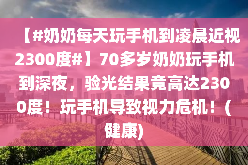 【#奶奶每天玩手機到凌晨近視2300度#】70多歲奶奶玩手機到深夜，驗光結(jié)果竟高達2300度！玩手機導(dǎo)致視力危機！(健康)