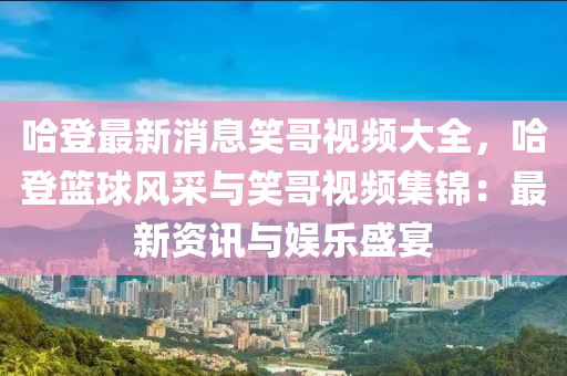 哈登最新消息笑哥視頻大全，哈登籃球風(fēng)采與笑哥視頻集錦：最新資訊與娛樂(lè)盛宴