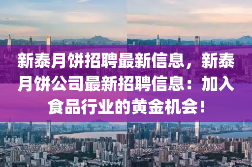 新泰月餅招聘最新信息，新泰月餅公司最新招聘信息：加入食品行業(yè)的黃金機(jī)會(huì)！