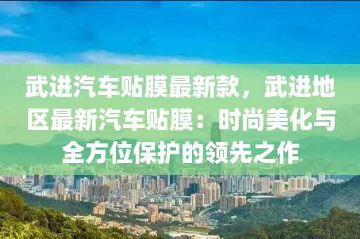 武進汽車貼膜最新款，武進地區(qū)最新汽車貼膜：時尚美化與全方位保護的領(lǐng)先之作